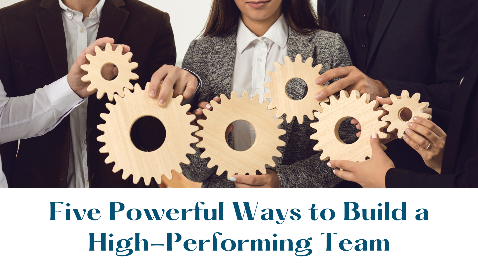 Five Powerful Ways to Build a High-Performing Team